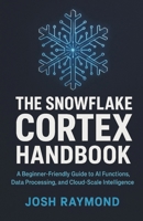 THE SNOWFLAKE CORTEX HANDBOOK: A Beginner-Friendly Guide to AI Functions, Data Processing, and Cloud-Scale Intelligence B0G6WTJL57 Book Cover