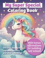 My Super Special Coloring Book: Unicorns, mermaids, cupcakes, animals, and other cute things with bonus affirmations for building self esteem B0CTJ775VF Book Cover