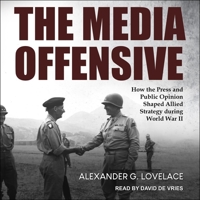 The Media Offensive: How the Press and Public Opinion Shaped Allied Strategy During World War II B0BX5MP6Z7 Book Cover