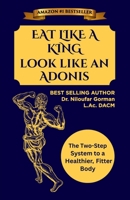 Eat Like A King Look Like An Adonis: The Two-Step System to a Healthier, Fitter Body B0C87C1GW1 Book Cover