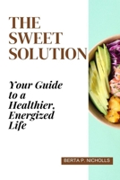 The Sweet Solution: Your Guide to a Healthier, Energized Life B0CKS42DQ4 Book Cover