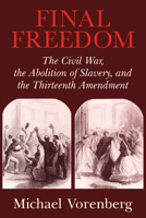 Final Freedom: The Civil War, the Abolition of Slavery, and the Thirteenth Amendment (Cambridge Historical Studies in American Law and Society) 0521543843 Book Cover