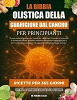 LA BIBBIA OLISTICA DELLA GUARIGIONE DAL CANCRO PER PRINCIPIANTI: Terapie naturali anticancro, rimedi per rafforzare l’immunità, protocolli di ... guarigione e il supporto a (Italian Edition) B0FJ62XCNJ Book Cover