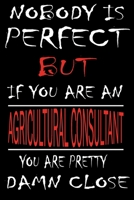 Nobody is Perfect But if you're an AGRICULTURAL CONSULTANT you're pretty damn close: This Journal is the new gift for AGRICULTURAL CONSULTANT it WILL Help you to organize your life and to work on your 1661351735 Book Cover