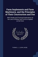 Farm Implements and Farm Machinery, and the Principles of Their Construction and Use: With Simple and Practical Explanations of the Laws of Motion and Force as Applied on the Farm .. 1016524064 Book Cover