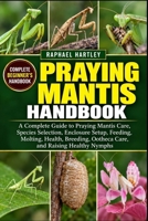 PRAYING MANTIS HANDBOOK: A Complete Guide to Praying Mantis Care, Species Selection, Enclosure Setup, Feeding, Molting, Health, Breeding, Ootheca Care, and Raising Healthy Nymphs B0HJN9L1RN Book Cover