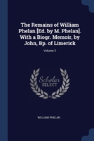 The Remains of William Phelan [Ed. by M. Phelan]. With a Biogr. Memoir, by John, Bp. of Limerick; Volume 2 1020746777 Book Cover