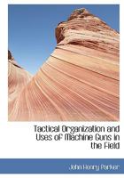 Tactical Organization and Uses of Machine Guns in the Field 1104474565 Book Cover