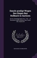 Danck-Predigt Wegen Des Sieges Bey Rossbach in Sachsen: Am 23. Sonntage Nach Trin. 1757 ... in Dorotheen-Stadt Gehalten Uber Psalm 106, Volume 40 1275402542 Book Cover