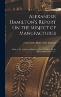 Alexander Hamilton's Report on the Subject of Manufactures: Made in His Capacity of Secretary of the Treasury, on the Fifth of December, 1791 1015935141 Book Cover