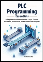PLC Programming Essentials: A Beginner’s Guide to Ladder Logic, Timers, Counters, Simulators, and Automation Projects B0FLVMZ33H Book Cover