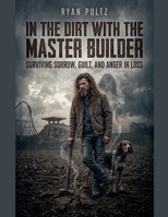 In the Dirt with the Master Builder (Surviving Sorrow, Guilt, and Anger in Loss) B0GZ1L2PZD Book Cover