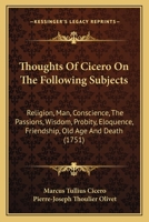 Thoughts Of Cicero On The Following Subjects: Religion, Man, Conscience, The Passions, Wisdom, Probity, Eloquence, Friendship, Old Age And Death (1751) 0548698279 Book Cover