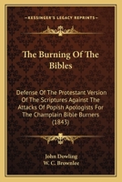 The Burning Of The Bibles: Defense Of The Protestant Version Of The Scriptures Against The Attacks Of Popish Apologists For The Champlain Bible Burners 1164853384 Book Cover