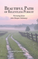 Beautiful Path of Relentless Pursuit: Pursuing Jesus into Deeper Intimacy B0FNH266BZ Book Cover