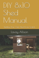 DIY 8x10 Shed Manual: Building Your Own Shed From Scatch B084DG2T5K Book Cover