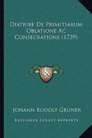 Diatribe De Primitiarum Oblatione Ac Consecratione (1739) 1247589838 Book Cover