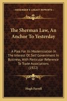 The Sherman Law, An Anchor To Yesterday: A Plea For Its Modernization In The Interest Of, Self Government In Business, With Particular Reference To Trade Associations (1922) 1279310464 Book Cover