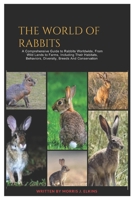 The World of Rabbits: A Comprehensive Guide to Rabbits Worldwide, From Wild Lands to Farms, Including Their Habitats, Behaviors, Diversity, Breeds and Conservation B0DPR7ZRNG Book Cover