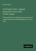 De la fistule vésico-vaginale proposition d'une sonde double-airigne: Thèse présentée et publiquement soutenue à la Faculté de médecine de Montpellier, le 31 août 1838 (French Edition) 3563213216 Book Cover
