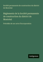 Règlements de la Société permanente de construction du district de Montréal: Précédés de son acte d'incorporation (French Edition) 3388145024 Book Cover