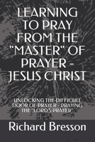 LEARNING TO PRAY FROM THE "MASTER" OF PRAYER - JESUS CHRIST: UNLOCKING THE DIFFICULT DOOR OF PRAYER B08MWHRGXB Book Cover