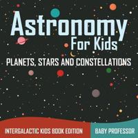 Astronomy For Kids: Planets, Stars and Constellations - Intergalactic Kids Book Edition 168305606X Book Cover