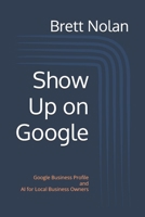Show Up on Google: Google Business Profile and AI for Local Business Owners B0GVB2FBCB Book Cover