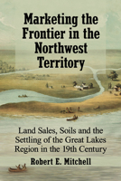 Marketing the Frontier in the Northwest Territory: Land Sales, Soils and the Settling of the Great Lakes Region in the 19th Century 1476680671 Book Cover