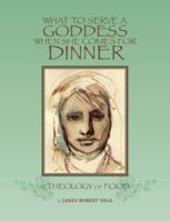 What to Serve a Goddess When She Comes For Dinner: A Theology of Food 1884949118 Book Cover