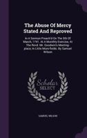 The Abuse of Mercy Stated and Reproved: In a Sermon Preach'd on the 5th of March, 1741. at a Monthly Exercise, at the Revd. Mr. Goodwin's Meeting-Place, in Little More-Fields. by Samuel Wilson 1348021292 Book Cover