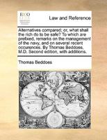 Alternatives compared; or, what shall the rich do to be safe? To which are prefixed, remarks on the management of the navy, and on several recent ... Beddoes, M.D. Second edition, with additions. 1170053343 Book Cover