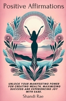 Positive Affirmations: Unlock Your Manifesting Power for Creating Wealth, Maximizing Success and Experiencing Joy With Ease B0CRB24FBX Book Cover