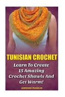 Tunisian Crochet: Learn to Creat 15 Amazing Crochet Shawls and Get Warm!: (Tunisian Crochet, Crochet Scarves, Crochet Shawls, How to Crochet, Crochet Stitches, Crochet for Home, Crochet in One Day) 1523330163 Book Cover