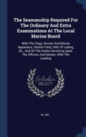 The Seamanship Required For The Ordinary And Extra Examinations At The Local Marine Board: With The Flags, Rocket And Mortar Apparatus, Charter Party, ... The Officers And Master, With The Leading 1340529122 Book Cover