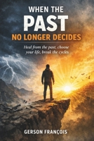WHEN THE PAST NO LONGER DECIDES: Healing from the Past, Choosing Your Life, Breaking the Cycles B0GFK8SBX9 Book Cover