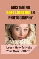 Mastering Soft Lighting In Photography: Learn How To Make Your Own Softbox: Softbox Lighting Photography B09DJ77FMQ Book Cover