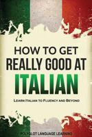 How to Get Really Good at Italian: Learn Italian to Fluency and Beyond 1980767890 Book Cover