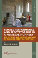 Female Performance and Spectatorship in a Medieval Nunnery: The Elevatio and Visitatio Sepulchri of Barking Abbey in Practice (Early Social Performance) 1802702415 Book Cover