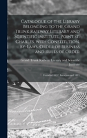 Catalogue of the Library Belonging to the Grand Trunk Railway Literary and Scientific Institute, Point St. Charles, With Constitution, By-laws, Order 1013974379 Book Cover