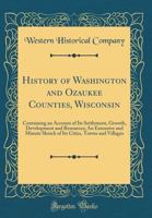 History of Washington and Ozaukee Counties, Wisconsin: Containing an Account of Its Settlement, Growth, Development and Resources; An Extensive and ... Cities, Towns and Villages 0260452815 Book Cover