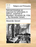 National blessings an argument for reformation. A sermon, preached at Aberdeen, November 29, 1759. ... By Alexander Gerard, ... 1171073631 Book Cover