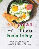 Eat Clean and Live Healthy: How Clean Eating Can Help You Live a Healthier Life B0BPGJNCV6 Book Cover