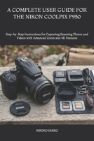 A COMPLETE USER GUIDE FOR THE NIKON COOLPIX P950: Step-by-Step Instructions for Capturing Stunning Photos and Videos with Advanced Zoom and 4K Features B0GZW3XWSX Book Cover