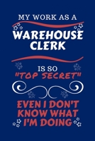 My Work As A Warehouse Clerk Is So Top Secret Even I Don't Know What I'm Doing: Perfect Gag Gift For A Top Secret Warehouse Clerk | Blank Lined ... Humour and Banter | Birthday| Hen | | Anniver 1670453529 Book Cover