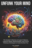 Unfunk Your Mind: The Greatest Collection of Logical Fallacies, Cognitive Biases, Mental Models, and Critical Thinking Techniques to Create the Best You. 0979437660 Book Cover