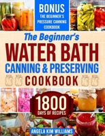 The Beginner's Water Bath Canning & Preserving Cookbook: 1800 Days of Simple and Delicious Handmade Recipes to Nourish Your Family and Loved Ones, Filling Your Pantry with Ready-to-Go Food B0CSDW1CBM Book Cover