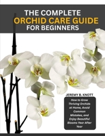 THE COMPLETE ORCHID CARE GUIDE FOR BEGINNERS: How to Grow Thriving Orchids at Home, Avoid Common Mistakes, and Enjoy Beautiful Blooms Year After Year B0HGQ5XPLD Book Cover