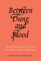 Between Dung and Blood: Purity, Sainthood, and Power in the Early Modern Western Mediterranean 0520421035 Book Cover