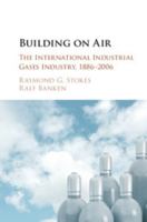 Building Upon Air: A History of the International Industrial Gases Industry from the 19th to the 21st Centuries 1107033128 Book Cover